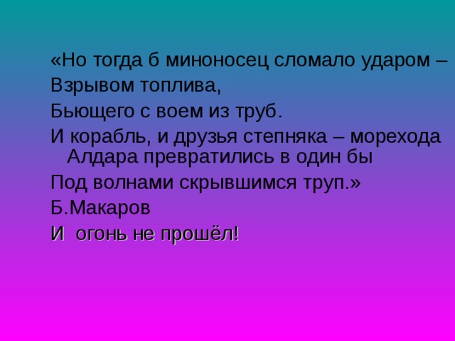 «Но тогда б миноносец сломало ударом – Взрывом топлива, Бьющего с воем из труб. И корабль, и друзья степняка – морехода Алдара превратились в один бы Под волнами скрывшимся труп.» Б.Макаров И огонь не прошёл! 