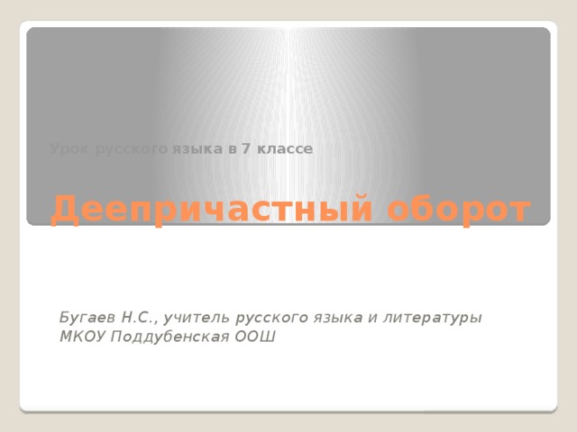  Урок русского языка в 7 классе   Деепричастный оборот     Бугаев Н.С., учитель русского языка и литературы МКОУ Поддубенская ООШ   