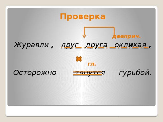 Проверка   дееприч. Журавли , друг друга окл и кая ,   гл. Осторожно тянутся гурьбой.  
