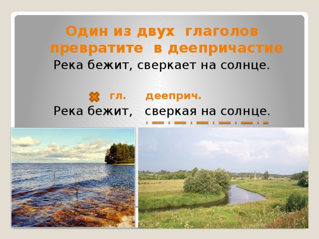 Один из двух глаголов превратите в деепричастие Река бежит, сверкает на солнце.  гл. дееприч. Река бежит, сверкая на солнце.     