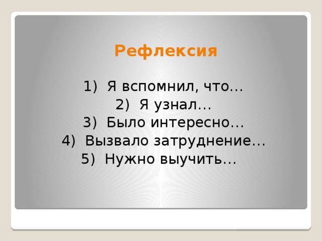   Рефлексия 1) Я вспомнил, что… 2) Я узнал… 3) Было интересно… 4) Вызвало затруднение… 5) Нужно выучить… 