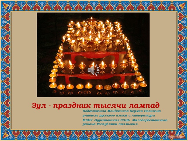  Зул - праздник тысячи лампад  Подготовила Манджиева Кермен Ивановна учитель русского языка и литературы МКОУ «Зургановская СОШ» Малодербетовского района Республики Калмыкия 
