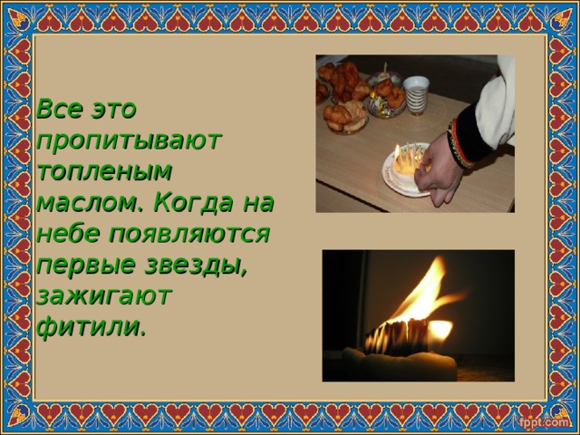   Все это пропитывают топленым маслом. Когда на небе появляются первые звезды, зажигают фитили. 