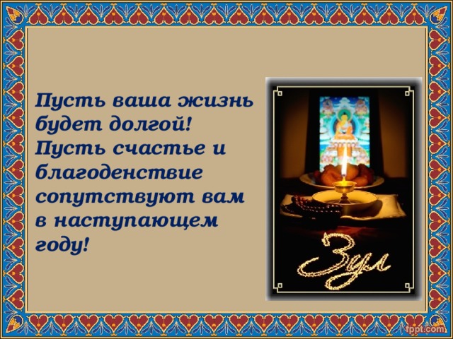 Пусть ваша жизнь будет долгой! Пусть счастье и благоденствие сопутствуют вам в наступающем году! 