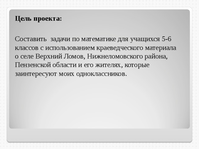 Цель проекта: Составить задачи по математике для учащихся 5-6 классов с использованием краеведческого материала о селе Верхний Ломов, Нижнеломовского района, Пензенской области и его жителях, которые заинтересуют моих одноклассников. 