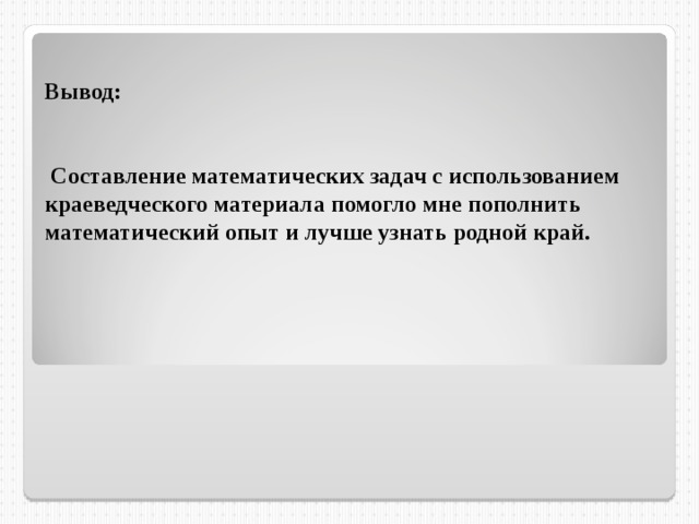  Вывод:    Составление математических задач с использованием краеведческого материала помогло мне пополнить математический опыт и лучше узнать родной край.  