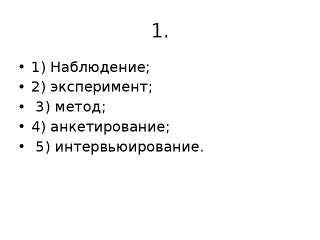 1. 1) Наблюдение; 2) эксперимент;  3) метод; 4) анкетирование;  5) интервьюирование.   