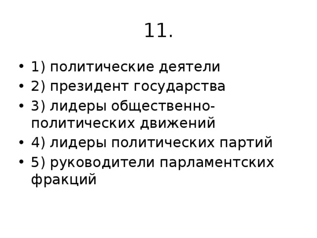 11. 1) политические деятели 2) президент государства 3) лидеры общественно-политических движений 4) лидеры политических партий 5) руководители парламентских фракций 