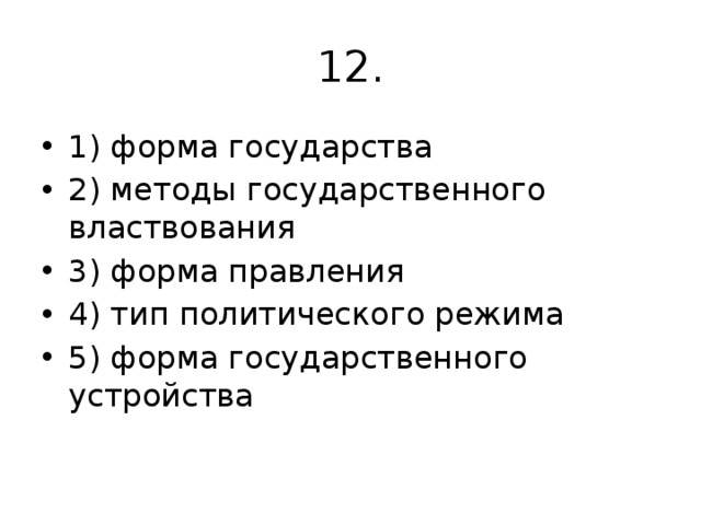 12. 1) форма государства 2) методы государственного властвования 3) форма правления 4) тип политического режима 5) форма государственного устройства 