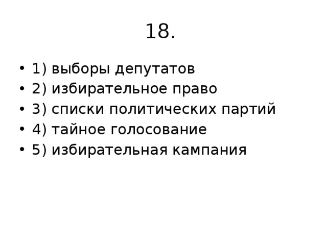 18. 1) выборы депутатов 2) избирательное право 3) списки политических партий 4) тайное голосование 5) избирательная кампания 