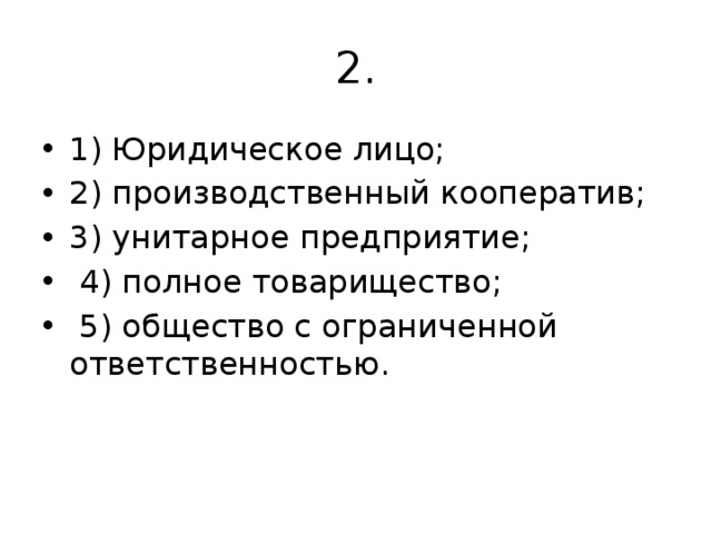 2. 1) Юридическое лицо; 2) производственный кооператив; 3) унитарное предприятие;  4) полное товарищество;  5) общество с ограниченной ответственностью.   