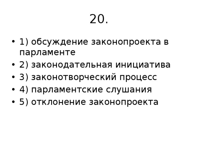20. 1) обсуждение законопроекта в парламенте 2) законодательная инициатива 3) законотворческий процесс 4) парламентские слушания 5) отклонение законопроекта 