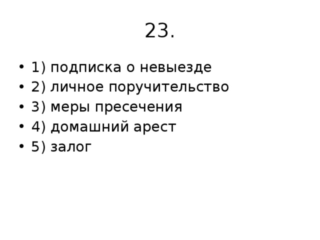 23. 1) подписка о невыезде 2) личное поручительство 3) меры пресечения 4) домашний арест 5) залог 