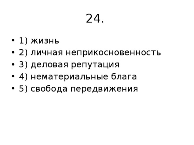 24. 1) жизнь 2) личная неприкосновенность 3) деловая репутация 4) нематериальные блага 5) свобода передвижения 