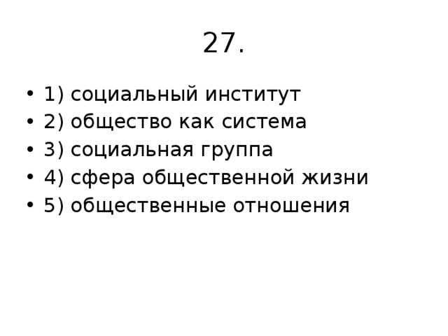 27. 1) социальный институт 2) общество как система 3) социальная группа 4) сфера общественной жизни 5) общественные отношения 