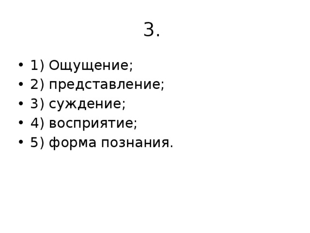 3. 1) Ощущение; 2) представление; 3) суждение; 4) восприятие; 5) форма познания.   
