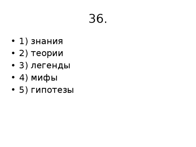 36. 1) знания 2) теории 3) легенды 4) мифы 5) гипотезы 