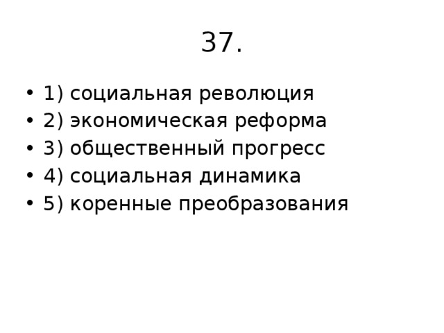 37. 1) социальная революция 2) экономическая реформа 3) общественный прогресс 4) социальная динамика 5) коренные преобразования 