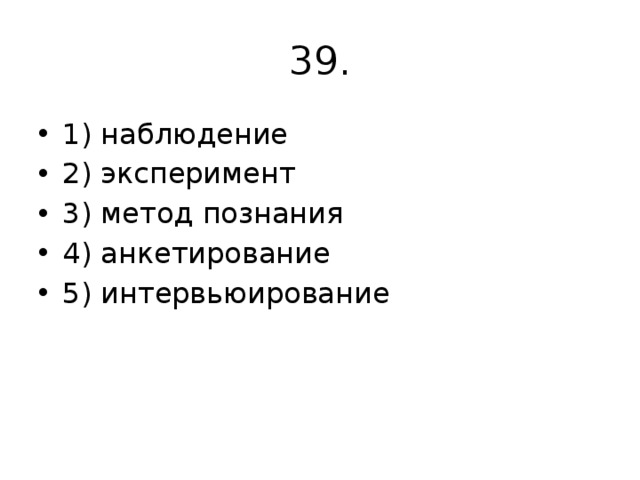 39. 1) наблюдение 2) эксперимент 3) метод познания 4) анкетирование 5) интервьюирование 