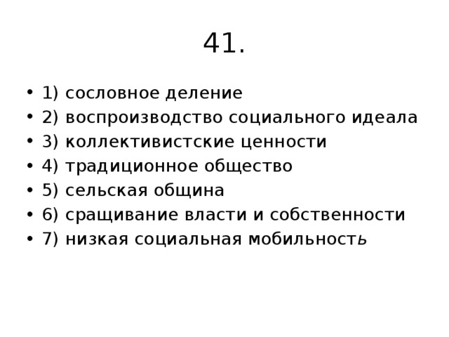 41. 1) сословное деление 2) воспроизводство социального идеала 3) коллективистские ценности 4) традиционное общество 5) сельская община 6) сращивание власти и собственности 7) низкая социальная мобильност ь 