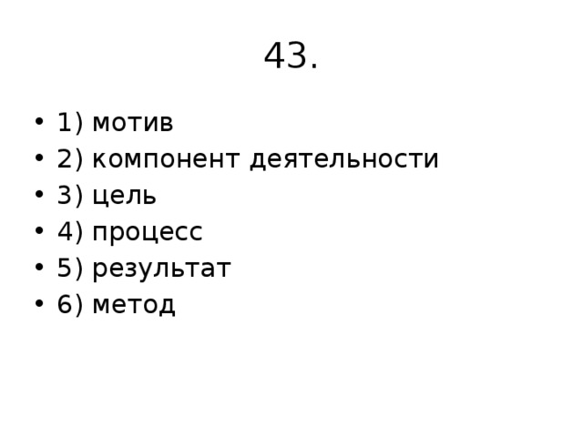 43. 1) мотив 2) компонент деятельности 3) цель 4) процесс 5) результат 6) метод 