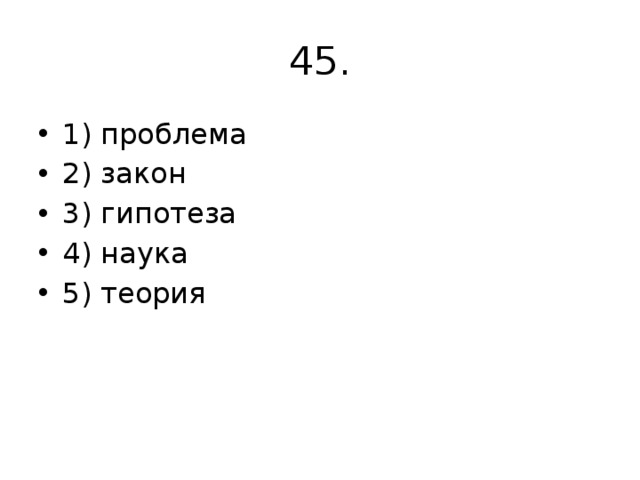 45. 1) проблема 2) закон 3) гипотеза 4) наука 5) теория 