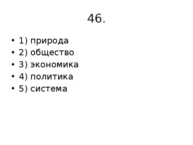 46. 1) природа 2) общество 3) экономика 4) политика 5) система 