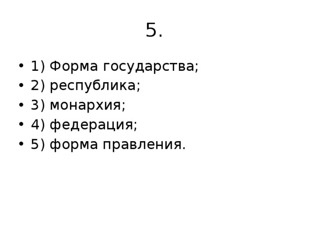 5. 1) Форма государства; 2) республика; 3) монархия; 4) федерация; 5) форма правления. 