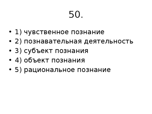 50. 1) чувственное познание 2) познавательная деятельность 3) субъект познания 4) объект познания 5) рациональное познание 