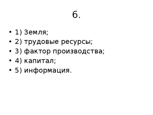 6. 1) Земля; 2) трудовые ресурсы; 3) фактор производства; 4) капитал; 5) информация.   