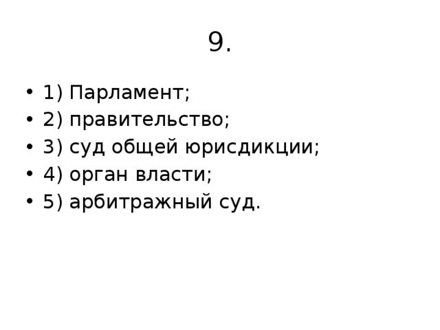 9. 1) Парламент; 2) правительство; 3) суд общей юрисдикции; 4) орган власти; 5) арбитражный суд.    