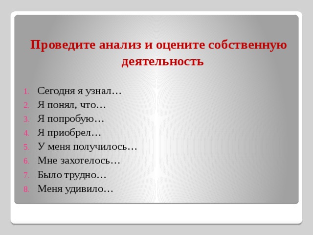  Проведите анализ и оцените собственную деятельность  Сегодня я узнал… Я понял, что… Я попробую… Я приобрел… У меня получилось… Мне захотелось… Было трудно… Меня удивило… 