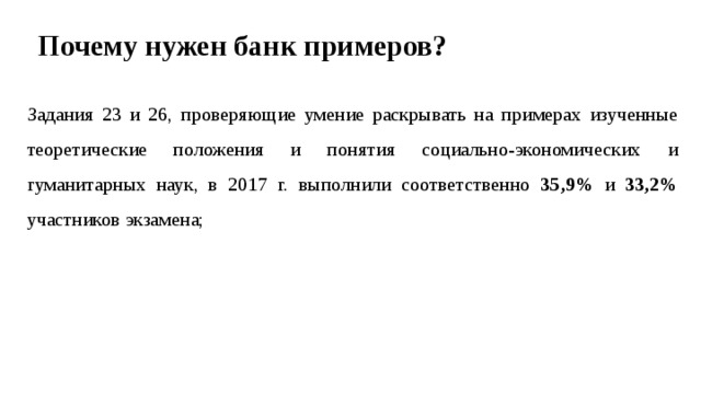 Почему нужен банк примеров? Задания 23 и 26, проверяющие умение раскрывать на примерах изученные теоретические положения и понятия социально-экономических и гуманитарных наук, в 2017 г. выполнили соответственно 35,9% и 33,2% участников экзамена; 