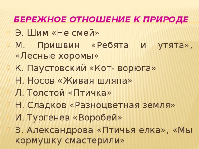 Бережное отношение к природе Э. Шим «Не смей» М. Пришвин «Ребята и утята», «Лесные хоромы» К. Паустовский «Кот- ворюга» Н. Носов «Живая шляпа» Л. Толстой «Птичка» Н. Сладков «Разноцветная земля» И. Тургенев «Воробей» З. Александрова «Птичья елка», «Мы кормушку смастерили» 