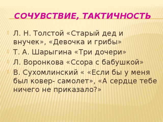 Сочувствие, тактичность Л. Н. Толстой «Старый дед и внучек», «Девочка и грибы» Т. А. Шарыгина «Три дочери» Л. Воронкова «Ссора с бабушкой» В. Сухомлинский « «Если бы у меня был ковер- самолет», «А сердце тебе ничего не приказало?» 