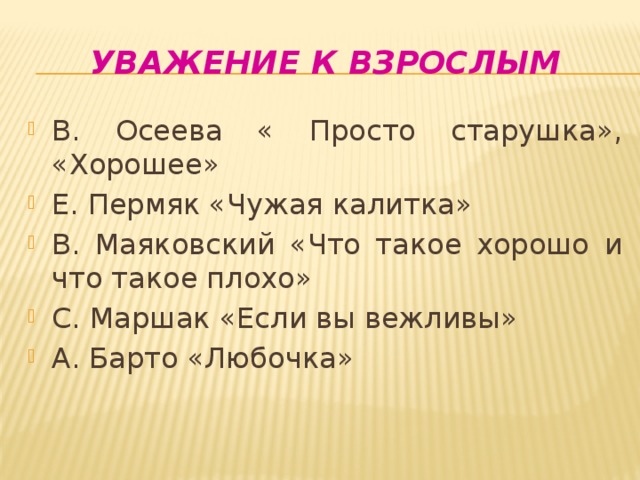 Уважение к взрослым В. Осеева « Просто старушка», «Хорошее» Е. Пермяк «Чужая калитка» В. Маяковский «Что такое хорошо и что такое плохо» С. Маршак «Если вы вежливы» А. Барто «Любочка» 