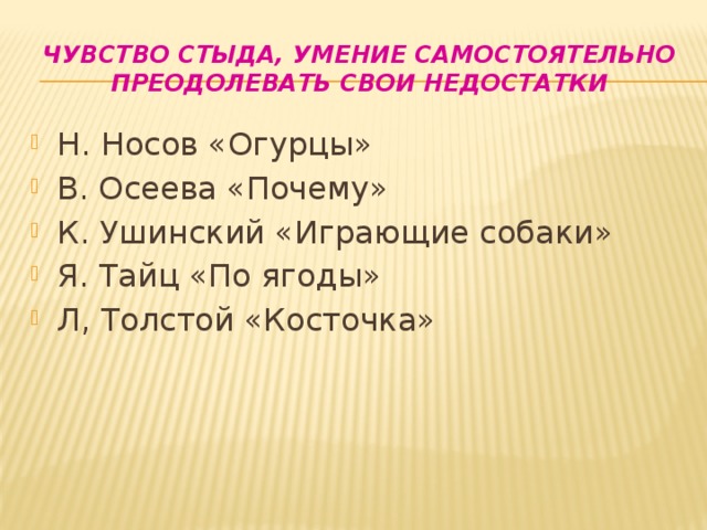 Чувство стыда, умение самостоятельно преодолевать свои недостатки Н. Носов «Огурцы» В. Осеева «Почему» К. Ушинский «Играющие собаки» Я. Тайц «По ягоды» Л, Толстой «Косточка» 