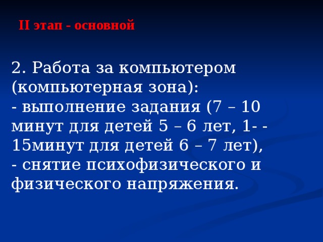 II этап - основной   2. Работа за компьютером (компьютерная зона): - выполнение задания (7 – 10 минут для детей 5 – 6 лет, 1- - 15минут для детей 6 – 7 лет), - снятие психофизического и физического напряжения. 