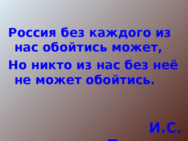 Россия без каждого из нас обойтись может, Но никто из нас без неё не может обойтись. И.С. Тургенев 