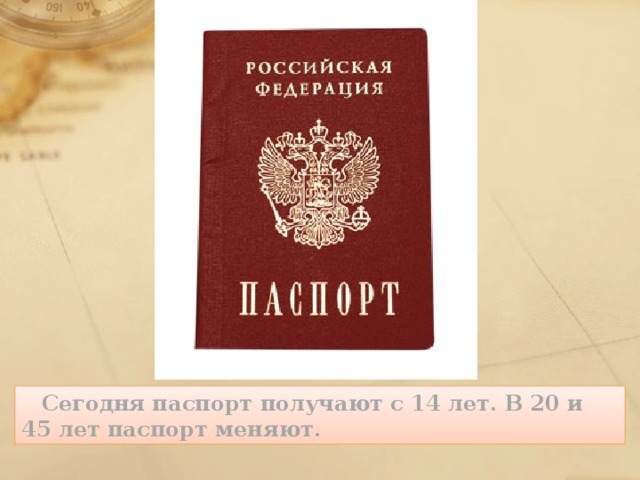     Сегодня паспорт получают с 14 лет. В 20 и 45 лет паспорт меняют.  