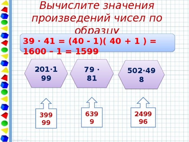 Вычислите значения произведений чисел по образцу 39 ∙ 41 = (40 - 1)( 40 + 1 ) = 1600 – 1 = 1599 201∙199 79 ∙ 81 502∙498 6399 249996 39999 