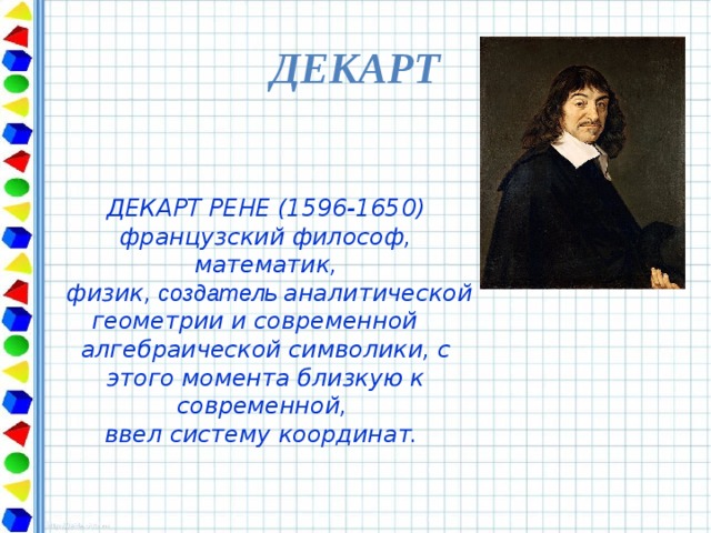 ДЕКАРТ ДЕКАРТ РЕНЕ (1596-1650) французский философ, математик,  физик,  создатель аналитической геометрии и современной алгебраической символики, с этого момента близкую к современной, ввел систему координат.  