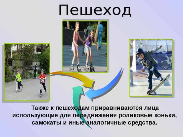   Также к пешеходам приравниваются лица  использующие для передвижения роликовые коньки, самокаты и иные аналогичные средства.   