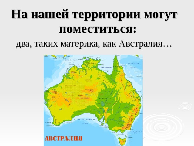 На нашей территории могут поместиться: два, таких материка, как Австралия… 