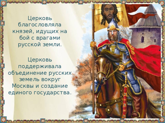 Церковь благословляла князей, идущих на бой с врагами русской земли. Церковь поддерживала объединение русских земель вокруг Москвы и создание единого государства. 