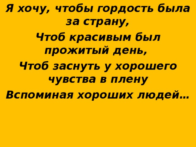 Я хочу, чтобы гордость была за страну, Чтоб красивым был прожитый день, Чтоб заснуть у хорошего чувства в плену Вспоминая хороших людей…  