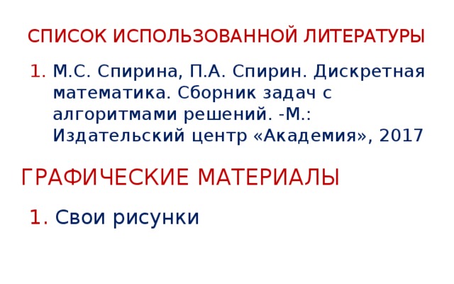 Список использованной литературы М.С. Спирина, П.А. Спирин. Дискретная математика. Сборник задач с алгоритмами решений. -М.: Издательский центр «Академия», 2017 Графические материалы Свои рисунки 