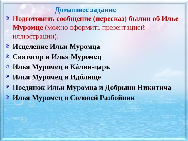 Домашнее задание Подготовить сообщение (пересказ) былин об Илье Муромце (можно оформить презентацией иллюстрации). Исцеление Ильи Муромца Святогор и Илья Муромец Илья Муромец и Кáлин-царь Илья Муромец и Идóлище Поединок Ильи Муромца и Добрыни Никитича Илья Муромец и Соловей Разбойник    