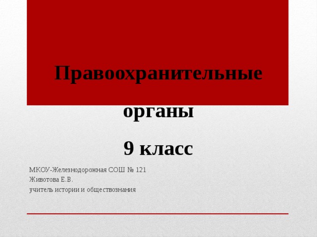 Правоохранительные органы  9 класс МКОУ-Железнодорожная СОШ № 121 Животова Е.В. учитель истории и обществознания 
