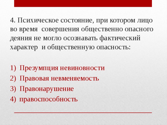 4. Психическое состояние, при котором лицо во время совершения общественно опасного деяния не могло осознавать фактический характер и общественную опасность: Презумпция невиновности Правовая невменяемость Правонарушение правоспособность 